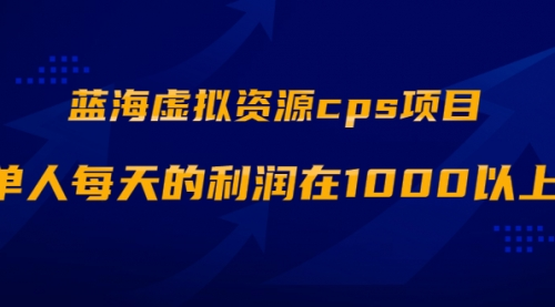 蓝海虚拟资源cps项目教程-最高单人每天利润在1000以上